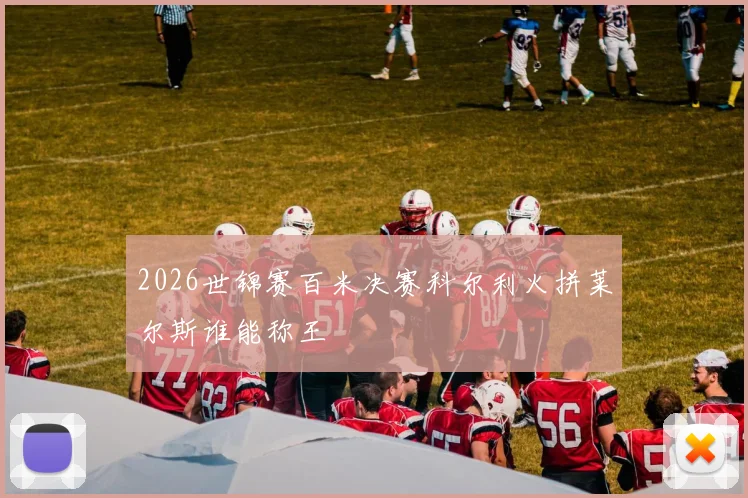 2026世锦赛百米决赛科尔利火拼莱尔斯谁能称王
