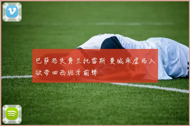 巴萨恐失费兰托雷斯 曼城乘虚而入欲带回西班牙前锋