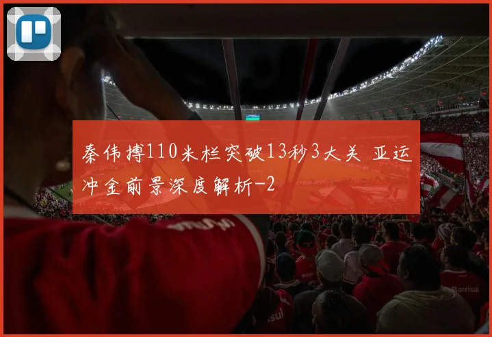 秦伟搏110米栏突破13秒3大关 亚运冲金前景深度解析