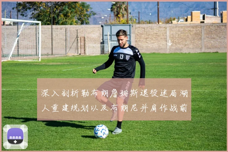 深入剖析勒布朗詹姆斯退役迷局湖人重建规划以及布朗尼并肩作战前景