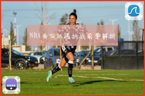 NBA面临机遇挑战前景解析