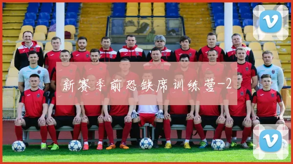 新赛季前恐缺席训练营