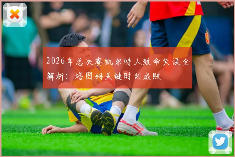 2026年总决赛凯尔特人致命失误全解析：塔图姆关键时刻成败