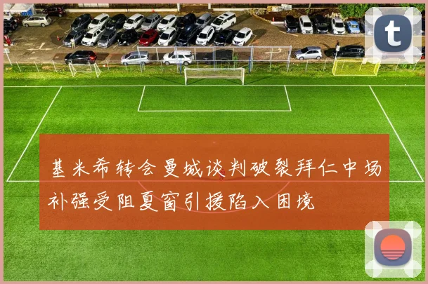 基米希转会曼城谈判破裂拜仁中场补强受阻夏窗引援陷入困境