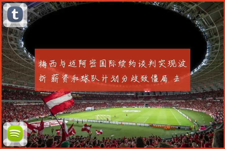 梅西与迈阿密国际续约谈判突现波折 薪资和球队计划分歧致僵局 去留存疑