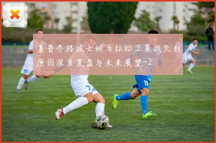 基普乔格波士顿马拉松卫冕战失利原因深度复盘与未来展望