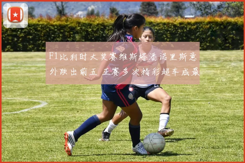 F1比利时大奖赛维斯塔潘诺里斯意外跌出前五 正赛多次精彩超车成最大看点