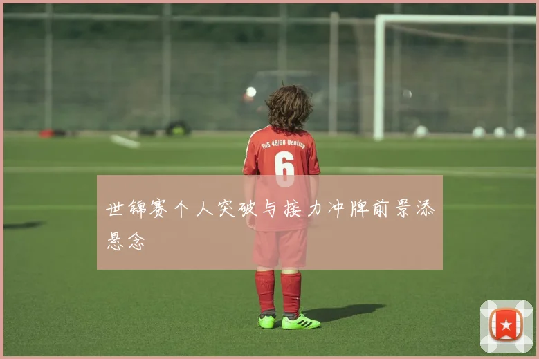 世锦赛个人突破与接力冲牌前景添悬念