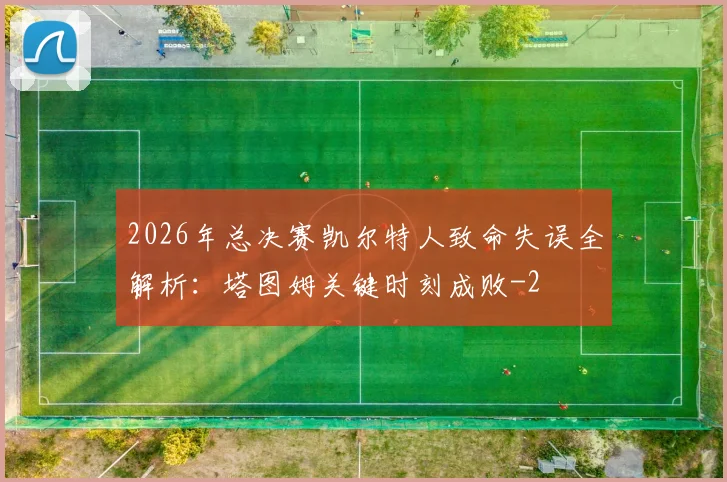 2026年总决赛凯尔特人致命失误全解析:塔图姆关键时刻成败