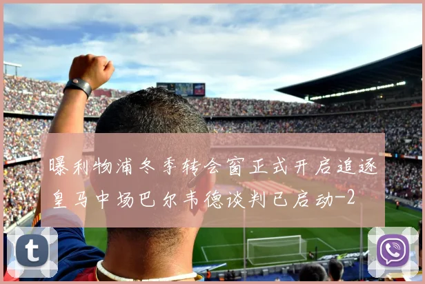 曝利物浦冬季转会窗正式开启追逐皇马中场巴尔韦德谈判已启动
